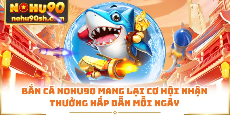 Bắn cá Nohu90 mang lại cơ hội nhận thưởng hấp dẫn mỗi ngày