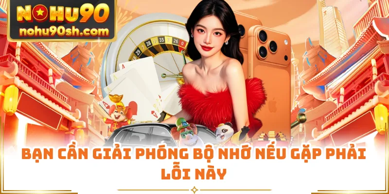 Bạn cần giải phóng bộ nhớ nếu gặp phải lỗi này