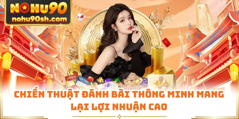 Chiến thuật đánh bài thông minh mang lại lợi nhuận cao