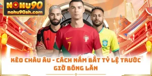 Kèo Châu Âu - Cách Nắm Bắt Tỷ Lệ Trước Giờ Bóng Lăn