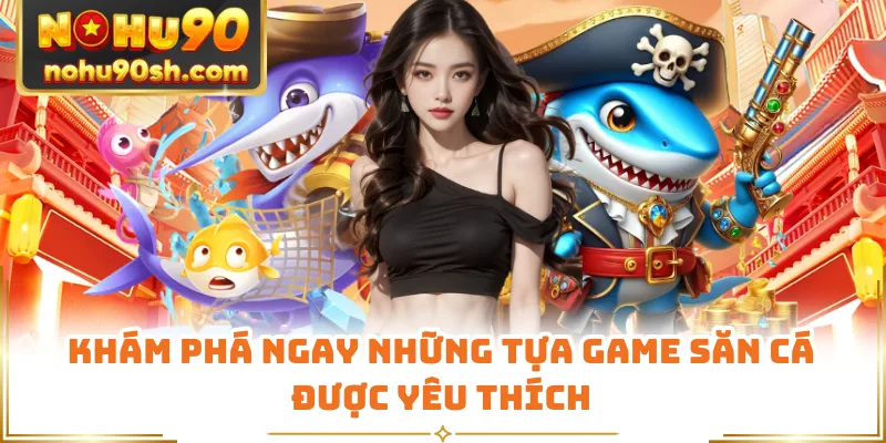 Khám phá ngay những tựa game săn cá được yêu thích