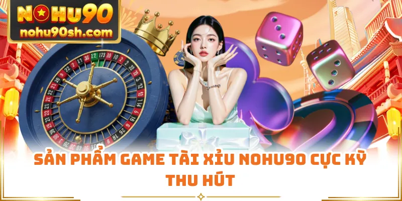 Sản phẩm game Tài Xỉu Nohu90 cực kỳ thu hút