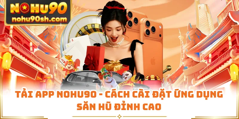 Tải App Nohu90 - Cách Cài Đặt Ứng Dụng Săn Hũ Đỉnh Cao