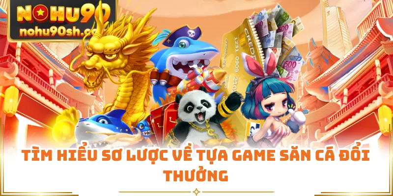 Tìm hiểu sơ lược về tựa game săn cá đổi thưởng