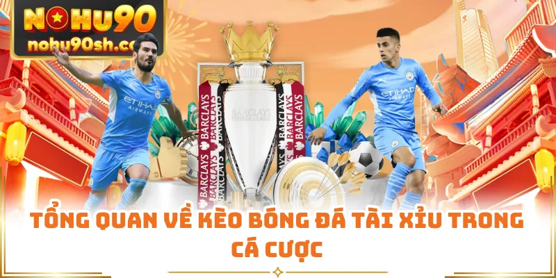 Tổng quan về kèo bóng đá tài xỉu trong cá cược